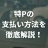 特P（とくぴー）の支払い方法を徹底解説！クレジットカードやPayPay払いのポイントも紹介！