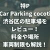 特P Car Parking cocoti 渋谷区の駐車場をレビュー！料金・場所・車両制限も解説！