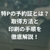 特P（とくぴー）の予約証とは？取得方法と印刷の手順を徹底解説！