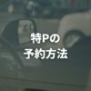 特Pの予約方法を徹底解説！いつから予約できるかや手順も紹介